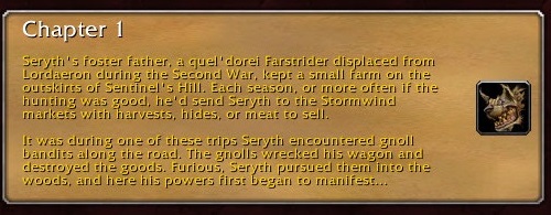 Chapter 1: Seryth's foster father, a quel'dorei Farstrider displaced from Lordaeron during the Second War, kept a small farm on the outskirts of Sentinel's Hill. Each season, or more often if the hunting was good, he'd send Seryth to the Stormwind markets with harvests, hides, or meat to sell. It was during one of these trips Seryth encountered gnoll bandits along the road. The gnolls wrecked his wagon and destroyed the goods. Furious, Seryth pursued them into the woods, and here his powers first began to manifest.