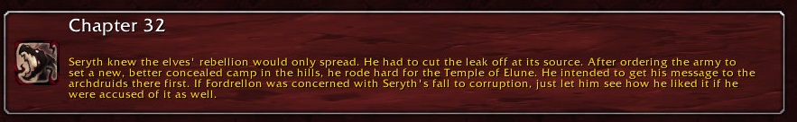 Chapter 32: Seryth knew the elves' rebellion would only spread. He had to cut the leak off at its source. After ordering the army to set a new, better concealed camp in the hills, he rode hard for the Temple of Elune. He intended to get his message to the archdruids there first. If Fordrellon was concerned with Seryth's fall to corruption, just let him see how he liked it if he were accused of it as well.