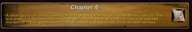 Chapter 4: A small group of farmers were gathered at the Furlbrow farm when Ezran rode up. One was even in a Stormwind uniform: it seemed the death of the Furlbrows had reached the ears of the kingdom authorities. Whatever had happened must've been serious.