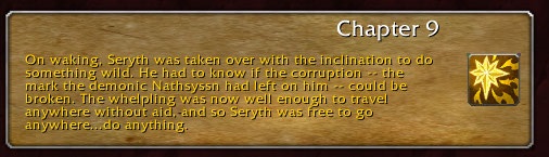Chapter 9: On waking, Seryth was taken over with the inclination to do something wild. He had to know if the corruption -- the mark the demonic Nathsyssn had left on him -- could be broken. The whelpling was now well enough to travel anywhere without aid, and so Seryth was free to go anywhere...do anything.
