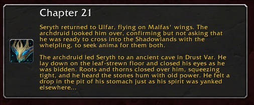 Chapter 21: Seryth returned to Ulfar, flying on Malfas' wings. The archdruid looked him over, confirming but not asking that he was ready to cross into the Shadowlands with the whelpling, to seek anima for them both. The archdruid led Seryth to an ancient cave in Drust Var. He lay down on the leaf-strewn floor and closed his eyes as he was bidden. Roots and thorns closed over him, squeezing tight, and he heard the stones hum with old power. He felt a drop in the pit of his stomach just as his spirit was yanked elsewhere...