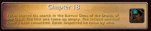 Chapter 18: Ezran started his search in the Barrow Dens of the Druids of the Claw. The first one came up empty. The second one had clearly been ransacked. Ezran suspected he knew by who.